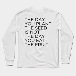 The day you plant The seed is not the day you eat the fruit Long Sleeve T-Shirt